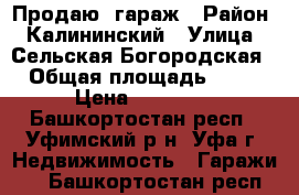 Продаю  гараж › Район ­ Калининский › Улица ­ Сельская Богородская › Общая площадь ­ 21 › Цена ­ 70 000 - Башкортостан респ., Уфимский р-н, Уфа г. Недвижимость » Гаражи   . Башкортостан респ.